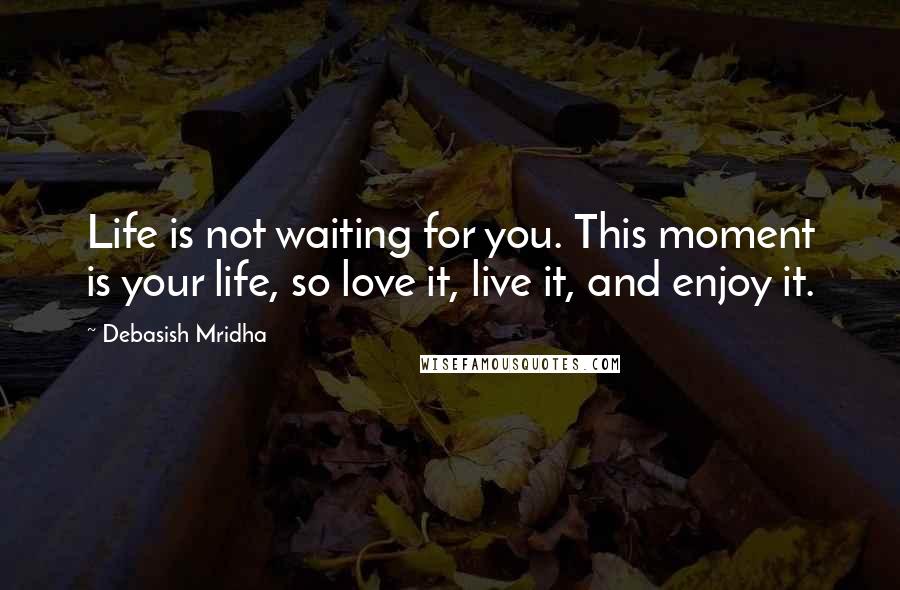 Debasish Mridha Quotes: Life is not waiting for you. This moment is your life, so love it, live it, and enjoy it.