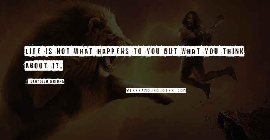 Debasish Mridha Quotes: Life is not what happens to you but what you think about it.