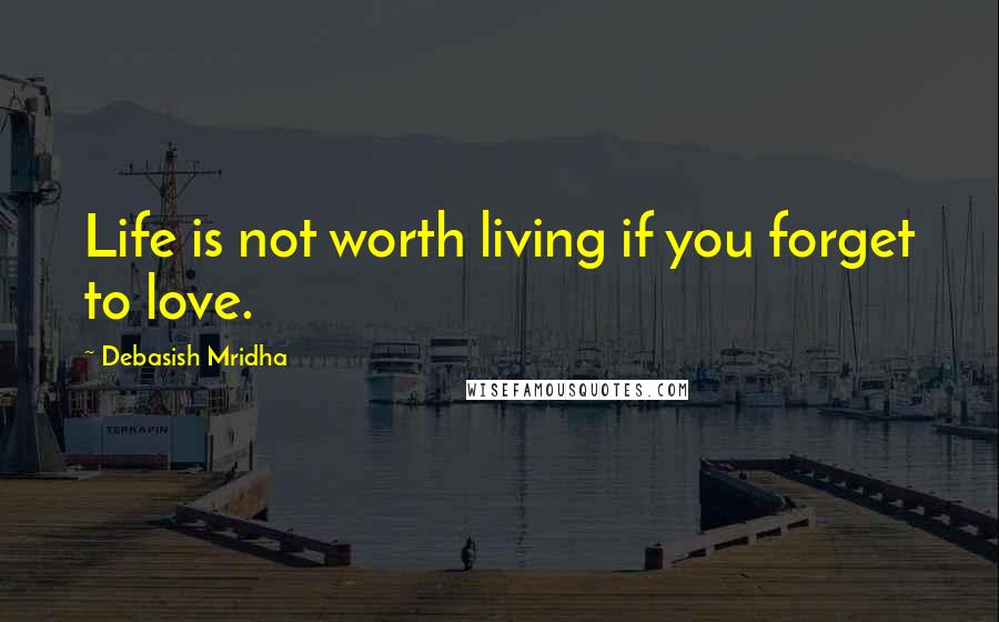 Debasish Mridha Quotes: Life is not worth living if you forget to love.