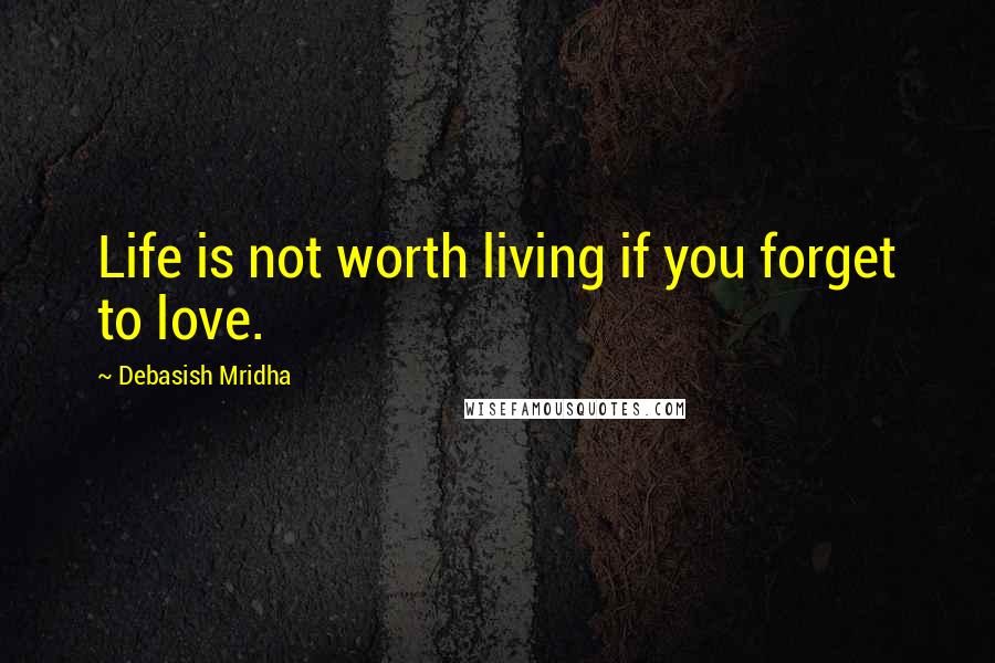 Debasish Mridha Quotes: Life is not worth living if you forget to love.