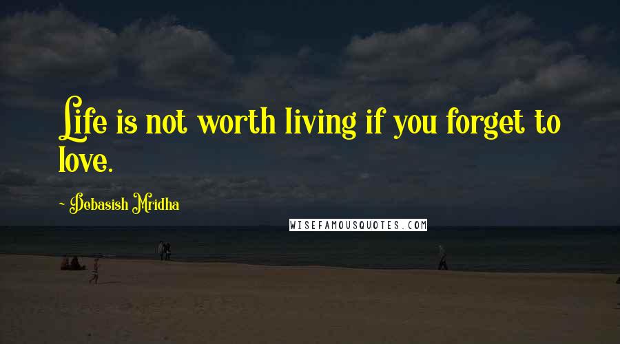 Debasish Mridha Quotes: Life is not worth living if you forget to love.