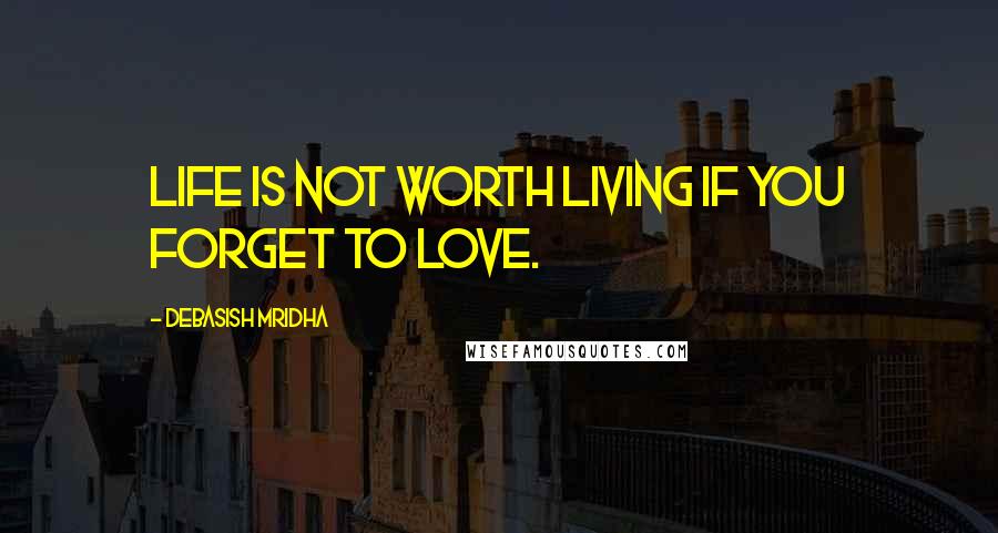 Debasish Mridha Quotes: Life is not worth living if you forget to love.