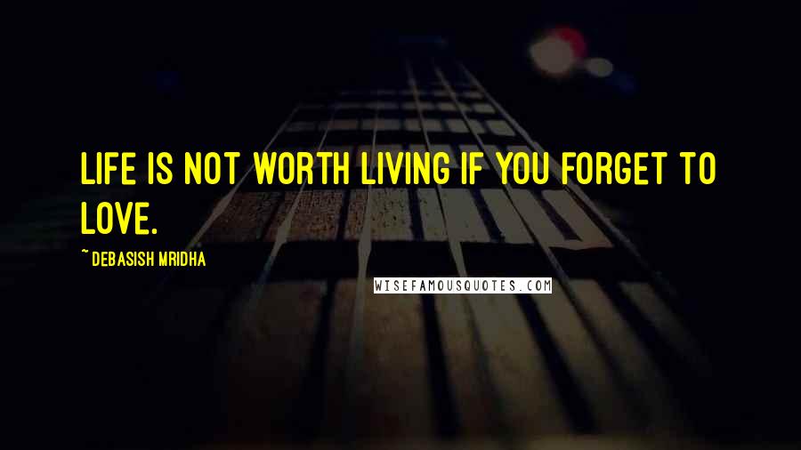 Debasish Mridha Quotes: Life is not worth living if you forget to love.
