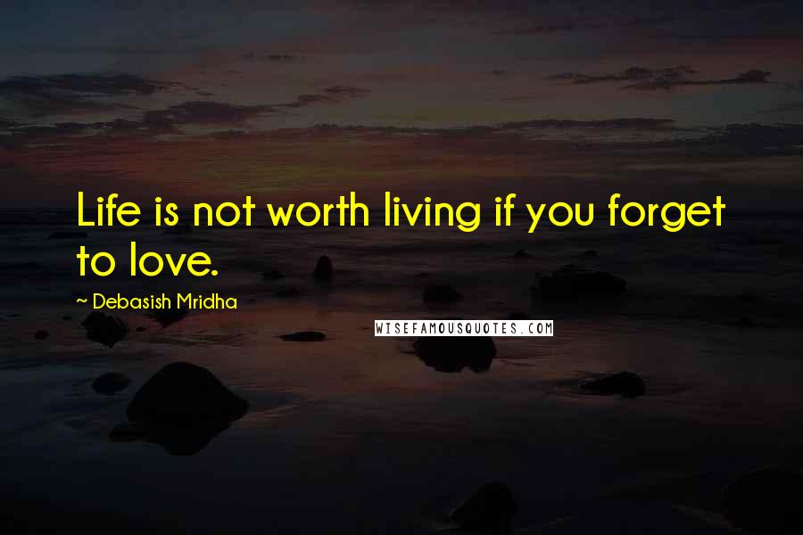Debasish Mridha Quotes: Life is not worth living if you forget to love.
