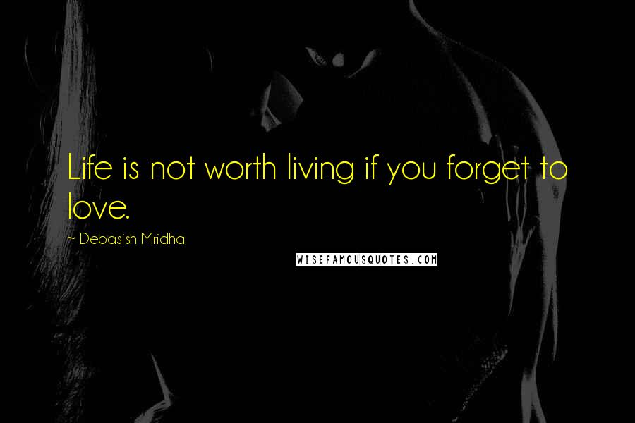Debasish Mridha Quotes: Life is not worth living if you forget to love.