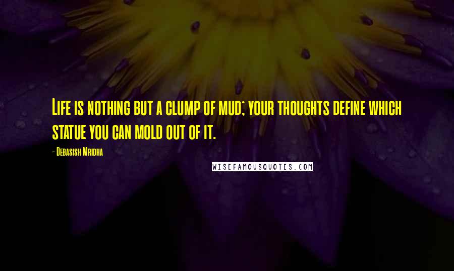 Debasish Mridha Quotes: Life is nothing but a clump of mud; your thoughts define which statue you can mold out of it.