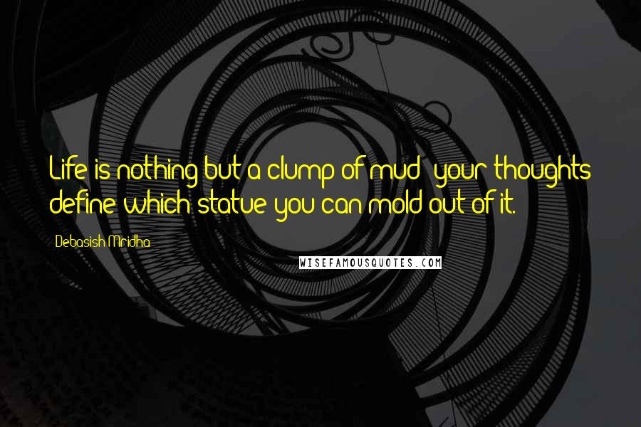 Debasish Mridha Quotes: Life is nothing but a clump of mud; your thoughts define which statue you can mold out of it.