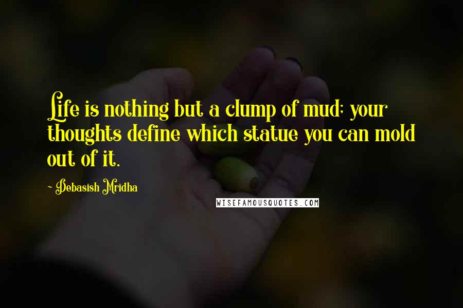 Debasish Mridha Quotes: Life is nothing but a clump of mud; your thoughts define which statue you can mold out of it.