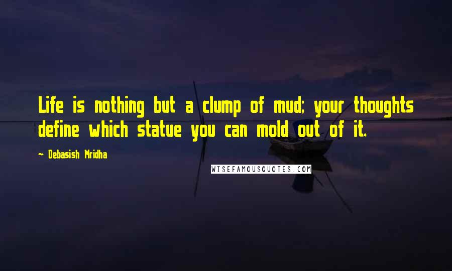 Debasish Mridha Quotes: Life is nothing but a clump of mud; your thoughts define which statue you can mold out of it.