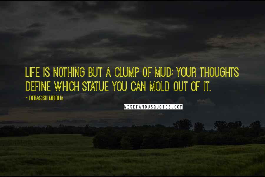 Debasish Mridha Quotes: Life is nothing but a clump of mud; your thoughts define which statue you can mold out of it.
