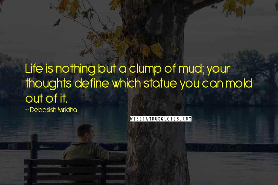 Debasish Mridha Quotes: Life is nothing but a clump of mud; your thoughts define which statue you can mold out of it.