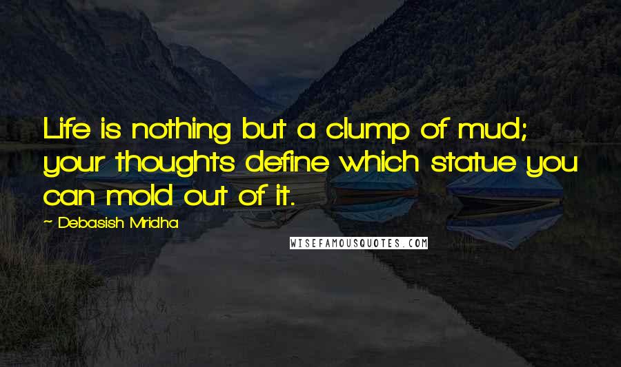 Debasish Mridha Quotes: Life is nothing but a clump of mud; your thoughts define which statue you can mold out of it.