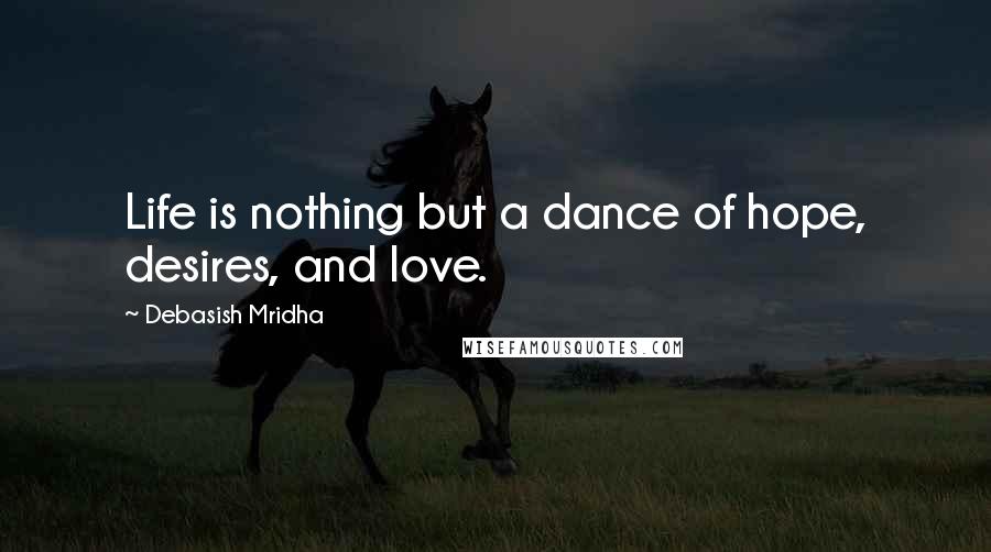 Debasish Mridha Quotes: Life is nothing but a dance of hope, desires, and love.