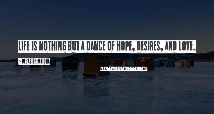 Debasish Mridha Quotes: Life is nothing but a dance of hope, desires, and love.