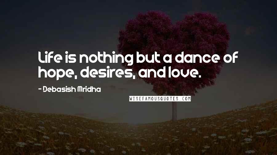 Debasish Mridha Quotes: Life is nothing but a dance of hope, desires, and love.