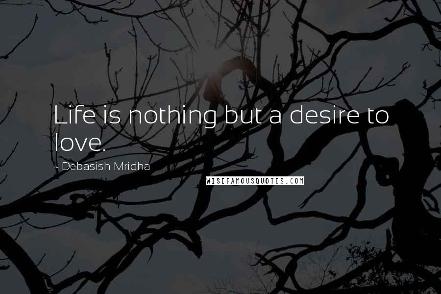 Debasish Mridha Quotes: Life is nothing but a desire to love.