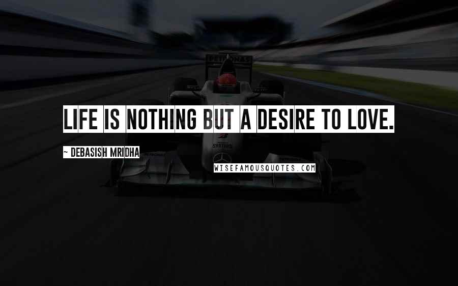 Debasish Mridha Quotes: Life is nothing but a desire to love.