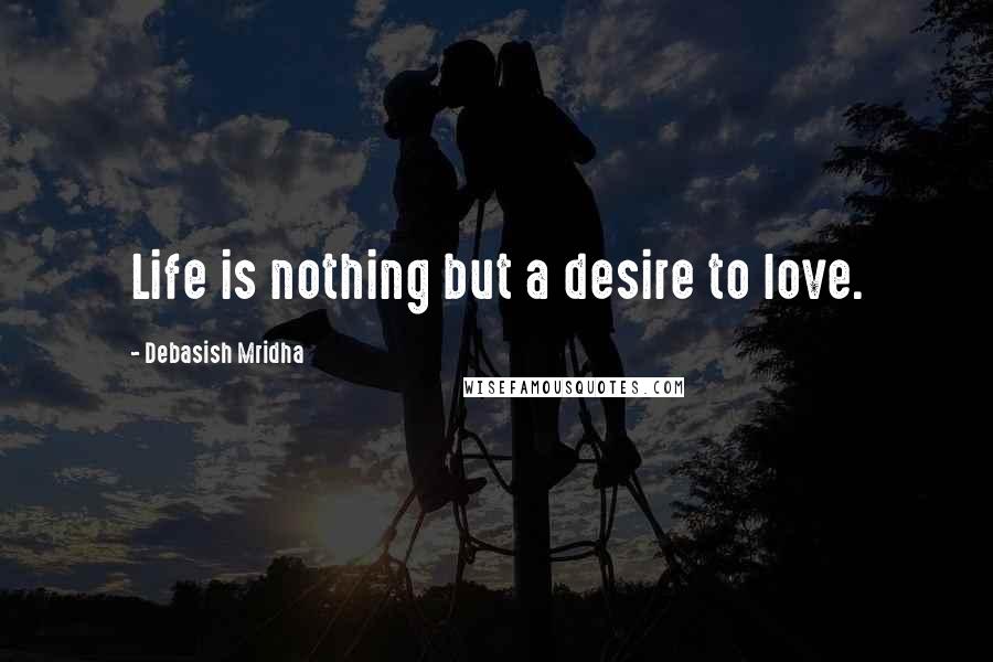 Debasish Mridha Quotes: Life is nothing but a desire to love.