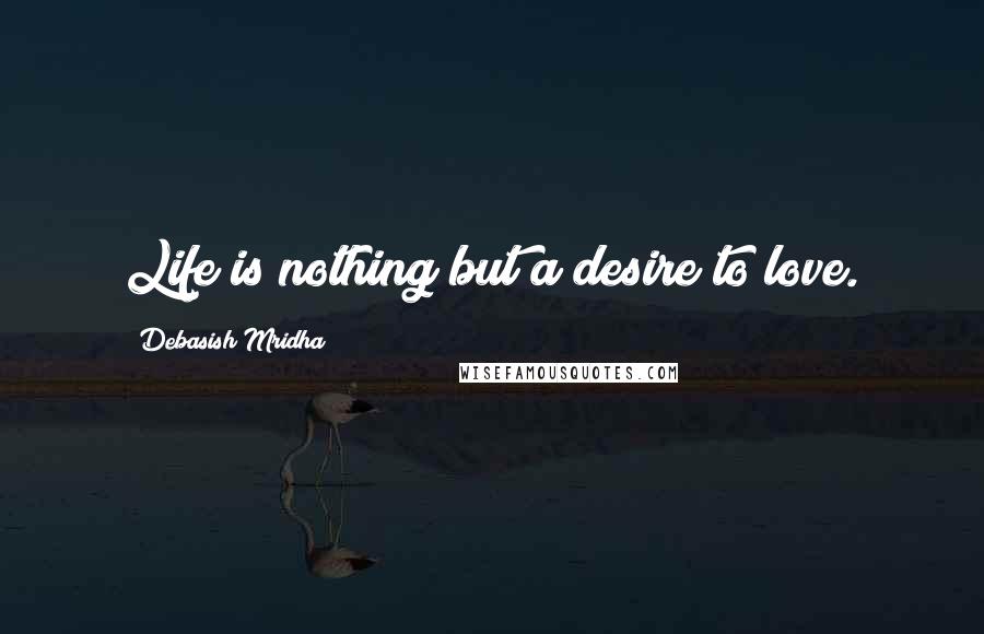 Debasish Mridha Quotes: Life is nothing but a desire to love.