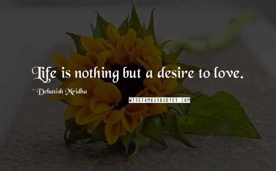 Debasish Mridha Quotes: Life is nothing but a desire to love.