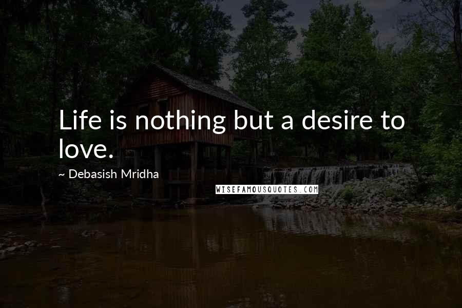 Debasish Mridha Quotes: Life is nothing but a desire to love.
