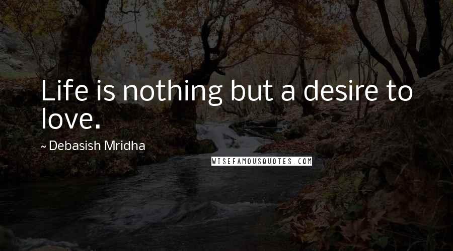 Debasish Mridha Quotes: Life is nothing but a desire to love.