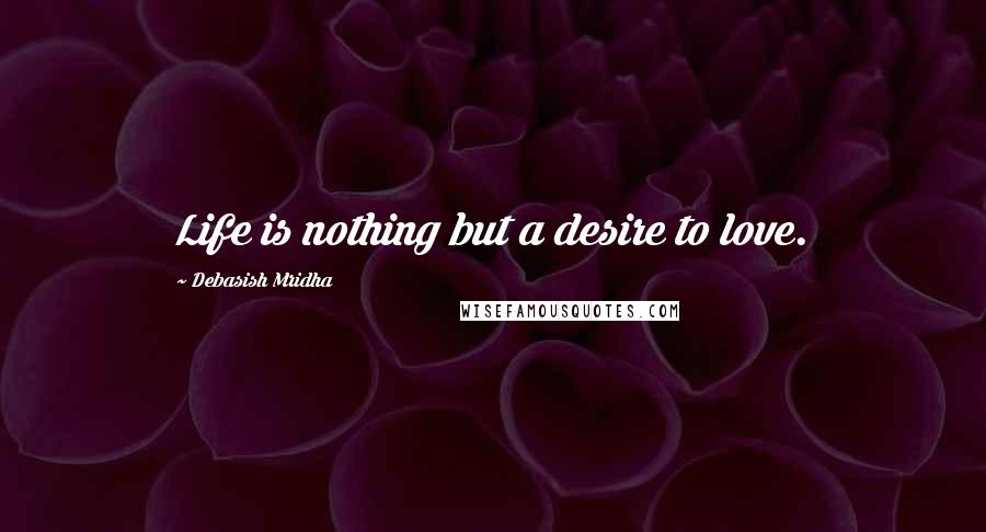 Debasish Mridha Quotes: Life is nothing but a desire to love.