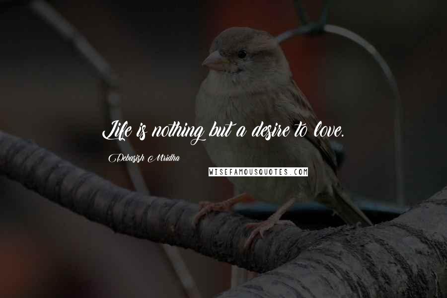 Debasish Mridha Quotes: Life is nothing but a desire to love.