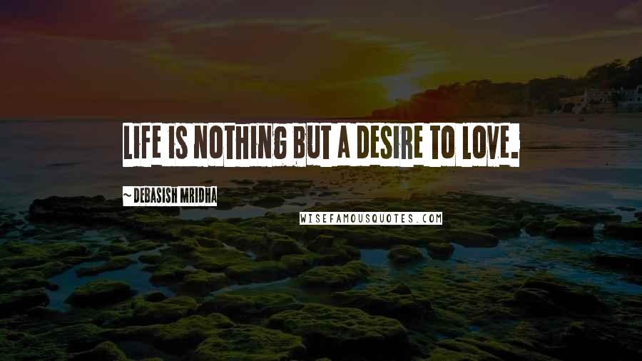 Debasish Mridha Quotes: Life is nothing but a desire to love.