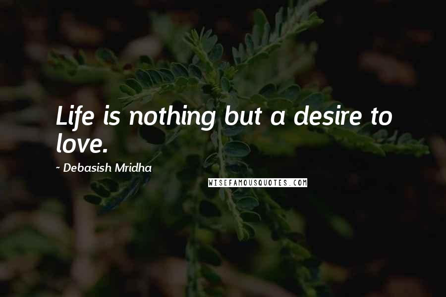 Debasish Mridha Quotes: Life is nothing but a desire to love.