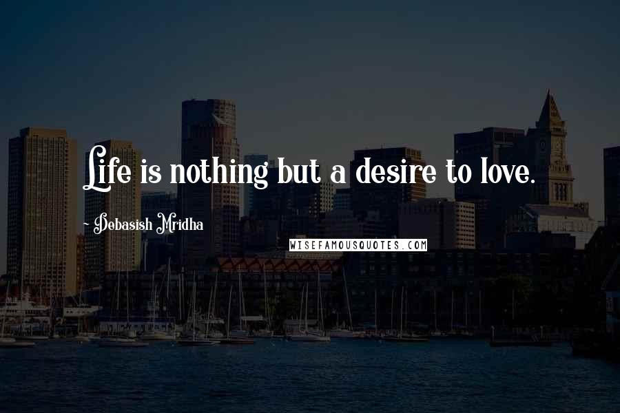 Debasish Mridha Quotes: Life is nothing but a desire to love.