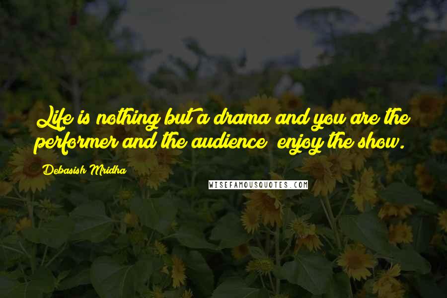 Debasish Mridha Quotes: Life is nothing but a drama and you are the performer and the audience; enjoy the show.