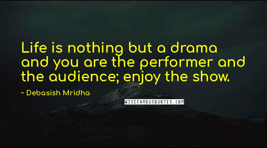 Debasish Mridha Quotes: Life is nothing but a drama and you are the performer and the audience; enjoy the show.