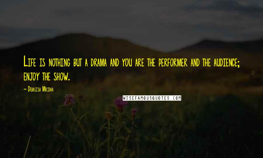 Debasish Mridha Quotes: Life is nothing but a drama and you are the performer and the audience; enjoy the show.