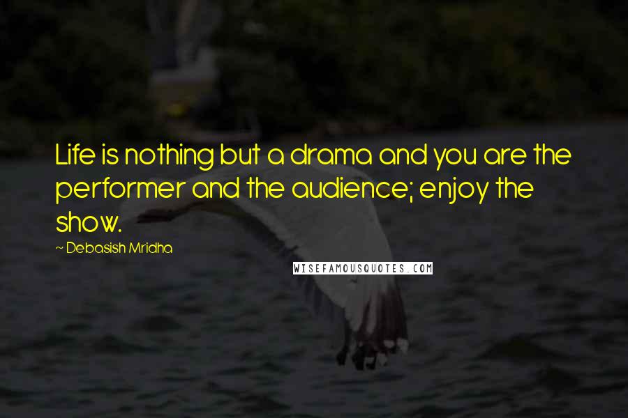 Debasish Mridha Quotes: Life is nothing but a drama and you are the performer and the audience; enjoy the show.