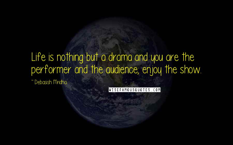 Debasish Mridha Quotes: Life is nothing but a drama and you are the performer and the audience; enjoy the show.
