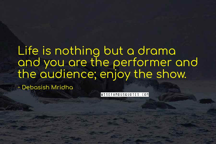 Debasish Mridha Quotes: Life is nothing but a drama and you are the performer and the audience; enjoy the show.