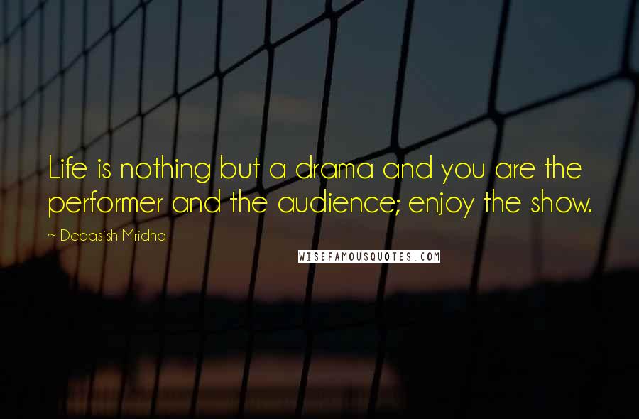 Debasish Mridha Quotes: Life is nothing but a drama and you are the performer and the audience; enjoy the show.