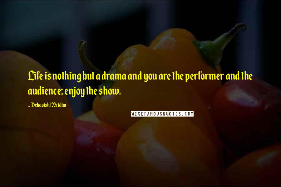 Debasish Mridha Quotes: Life is nothing but a drama and you are the performer and the audience; enjoy the show.