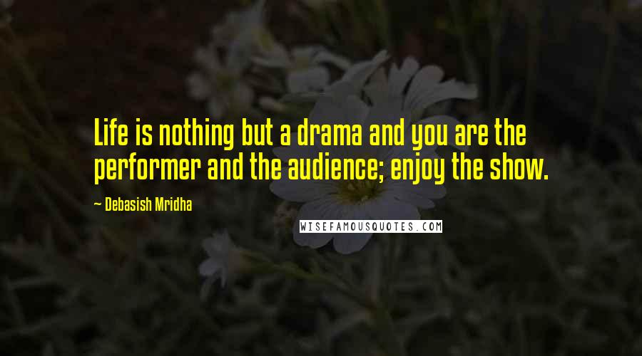 Debasish Mridha Quotes: Life is nothing but a drama and you are the performer and the audience; enjoy the show.