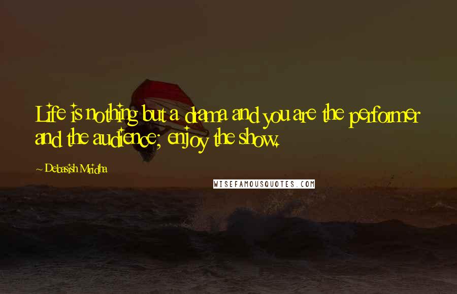 Debasish Mridha Quotes: Life is nothing but a drama and you are the performer and the audience; enjoy the show.