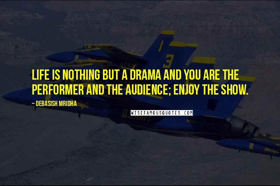 Debasish Mridha Quotes: Life is nothing but a drama and you are the performer and the audience; enjoy the show.