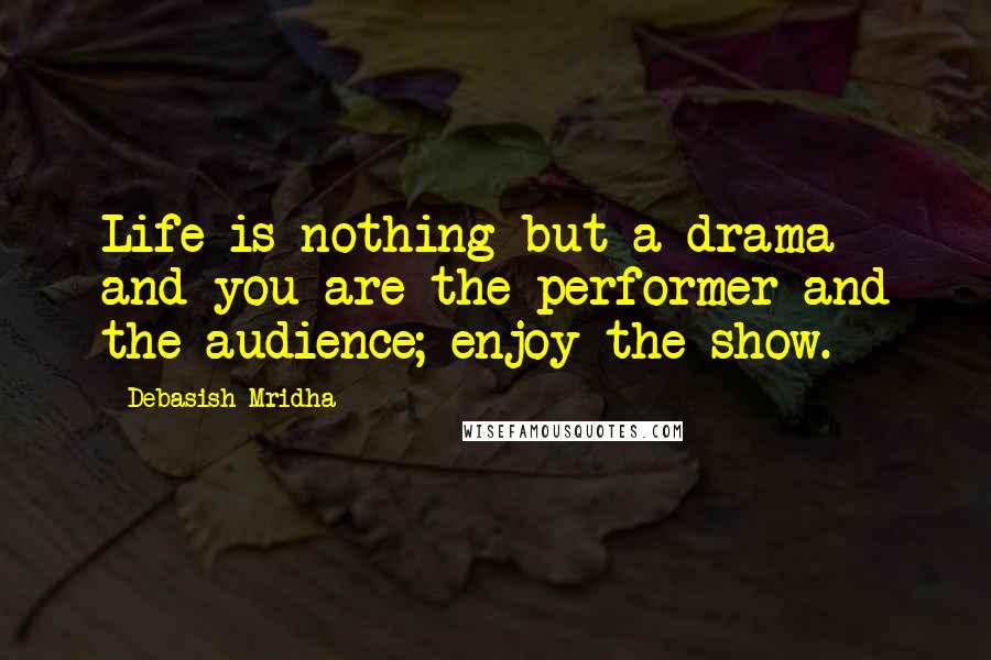 Debasish Mridha Quotes: Life is nothing but a drama and you are the performer and the audience; enjoy the show.