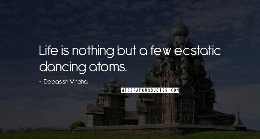 Debasish Mridha Quotes: Life is nothing but a few ecstatic dancing atoms.