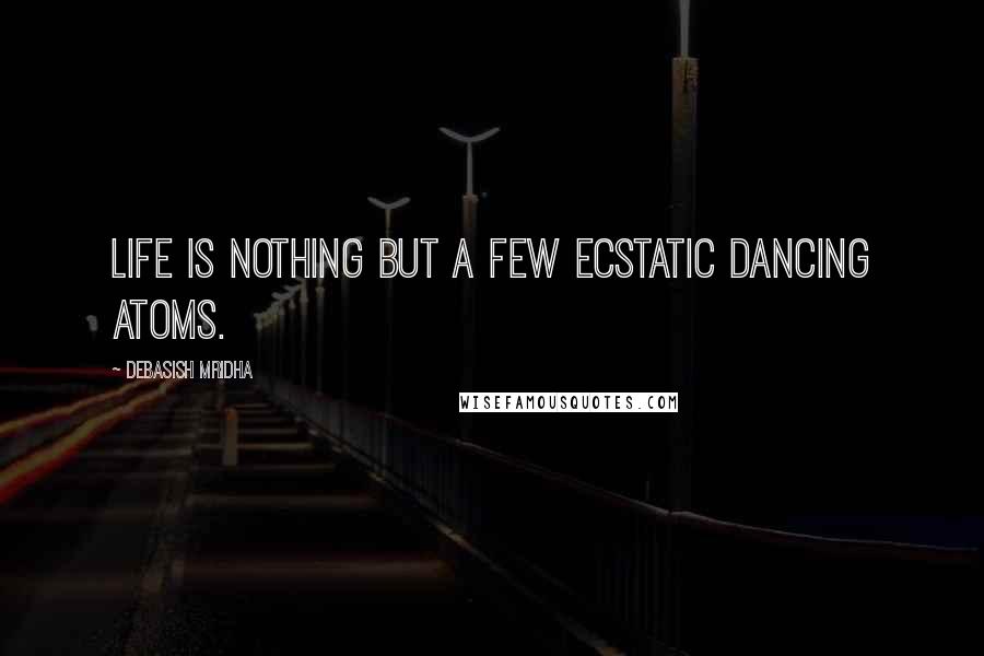 Debasish Mridha Quotes: Life is nothing but a few ecstatic dancing atoms.