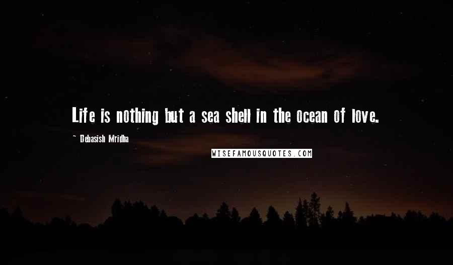 Debasish Mridha Quotes: Life is nothing but a sea shell in the ocean of love.