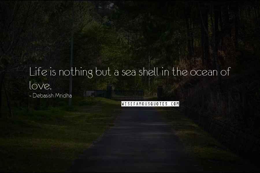 Debasish Mridha Quotes: Life is nothing but a sea shell in the ocean of love.