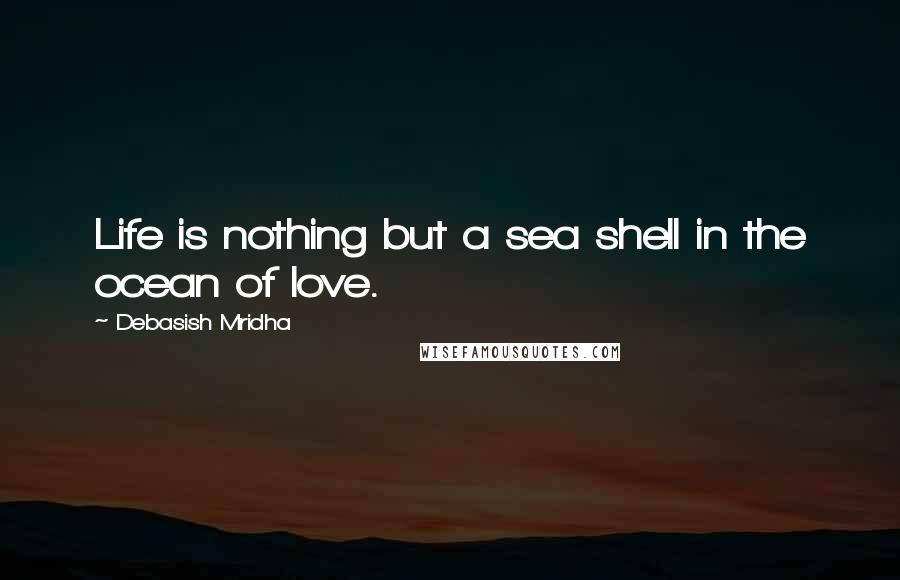 Debasish Mridha Quotes: Life is nothing but a sea shell in the ocean of love.