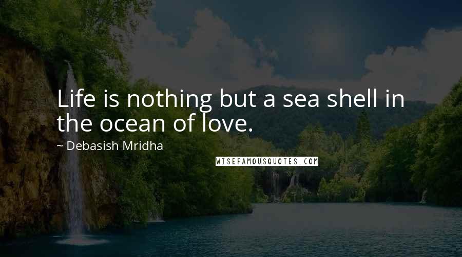 Debasish Mridha Quotes: Life is nothing but a sea shell in the ocean of love.