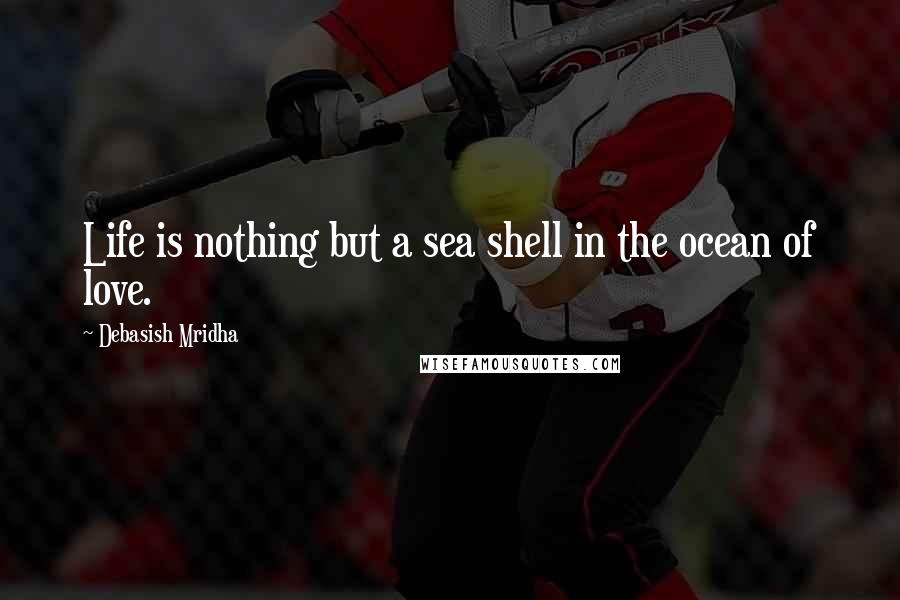 Debasish Mridha Quotes: Life is nothing but a sea shell in the ocean of love.